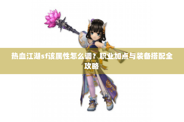 热血江湖sf该属性怎么调?职业加点与装备搭配全攻略 热血江湖sf该属性怎么调?职业加点与装备搭配全攻略