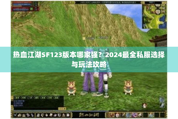 热血江湖SF123版本哪家强?2024最全私服选择与玩法攻略 热血江湖SF123版本哪家强?2024最全私服选择与玩法攻略