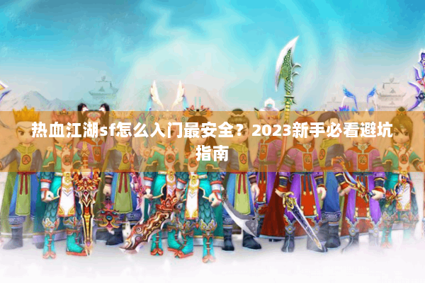 热血江湖sf怎么入门最安全?2023新手必看避坑指南 热血江湖sf怎么入门最安全?2023新手必看避坑指南