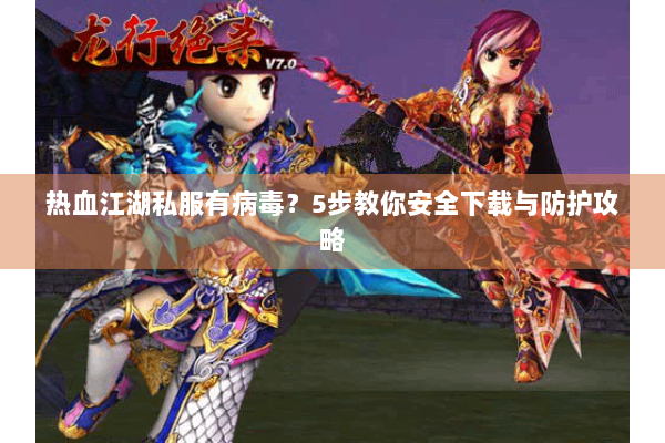 热血江湖私服有病毒?5步教你安全下载与防护攻略 热血江湖私服有病毒?5步教你安全下载与防护攻略