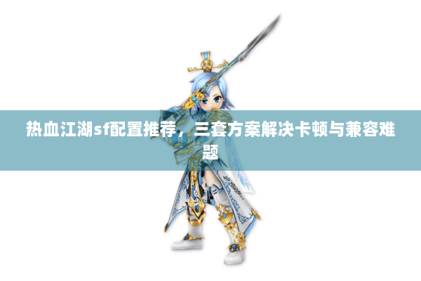 热血江湖sf配置推荐,三套方案解决卡顿与兼容难题 热血江湖sf配置推荐,三套方案解决卡顿与兼容难题