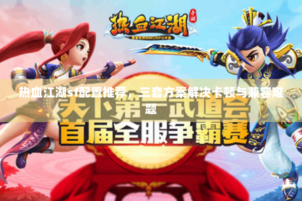 热血江湖sf配置推荐,三套方案解决卡顿与兼容难题 热血江湖sf配置推荐,三套方案解决卡顿与兼容难题