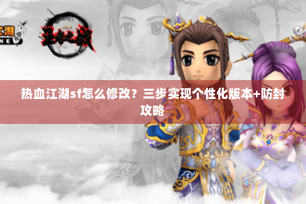 热血江湖sf怎么修改？三步实现个性化版本+防封攻略