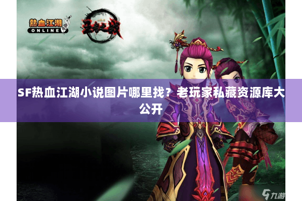 SF热血江湖小说图片哪里找?老玩家私藏资源库大公开 SF热血江湖小说图片哪里找?老玩家私藏资源库大公开