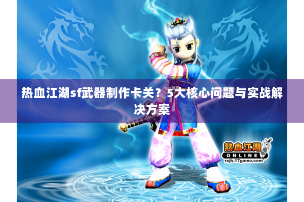热血江湖sf武器制作卡关？5大核心问题与实战解决方案