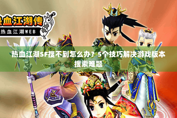 热血江湖SF搜不到怎么办?5个技巧解决游戏版本搜索难题 热血江湖SF搜不到怎么办?5个技巧解决游戏版本搜索难题