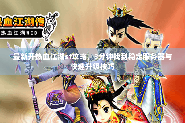 最新开热血江湖sf攻略，3分钟找到稳定服务器与快速升级技巧