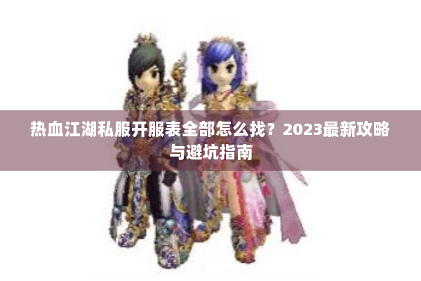 热血江湖私服开服表全部怎么找？2023最新攻略与避坑指南