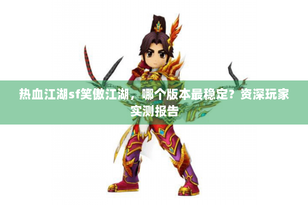 热血江湖sf笑傲江湖,哪个版本最稳定?资深玩家实测报告 热血江湖sf笑傲江湖,哪个版本最稳定?资深玩家实测报告
