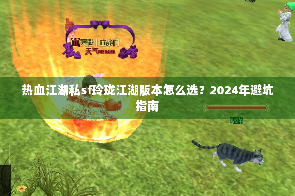 热血江湖私sf玲珑江湖版本怎么选？2024年避坑指南