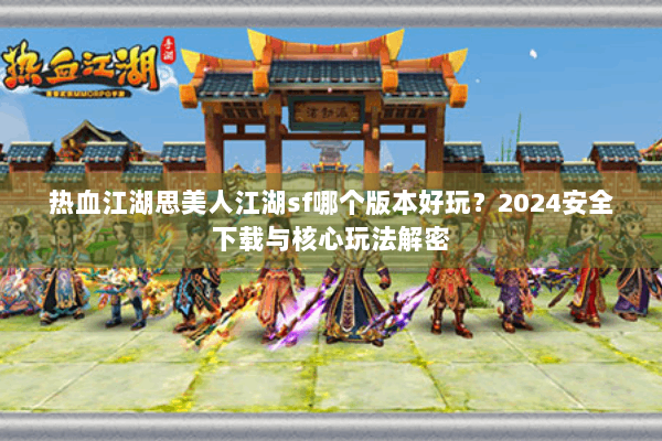 热血江湖思美人江湖sf哪个版本好玩?2024安全下载与核心玩法解密 热血江湖思美人江湖sf哪个版本好玩?2024安全下载与核心玩法解密