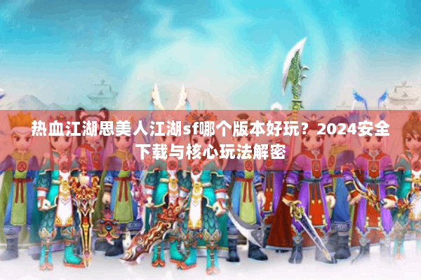 热血江湖思美人江湖sf哪个版本好玩?2024安全下载与核心玩法解密 热血江湖思美人江湖sf哪个版本好玩?2024安全下载与核心玩法解密
