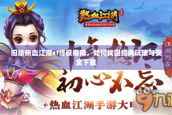 旧版热血江湖sf终极指南，如何找回经典玩法与安全下载