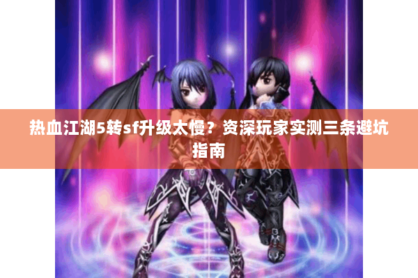 热血江湖5转sf升级太慢？资深玩家实测三条避坑指南