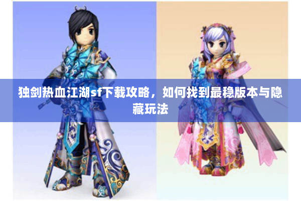 独剑热血江湖sf下载攻略，如何找到最稳版本与隐藏玩法