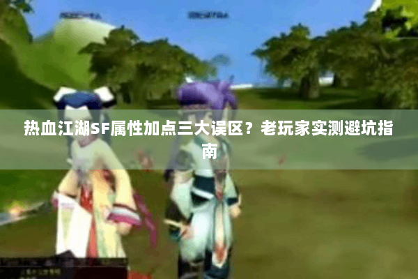 热血江湖SF属性加点三大误区？老玩家实测避坑指南
