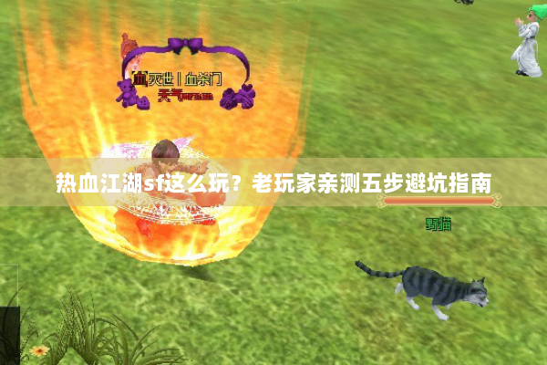 热血江湖sf这么玩?老玩家亲测五步避坑指南 热血江湖sf这么玩?老玩家亲测五步避坑指南