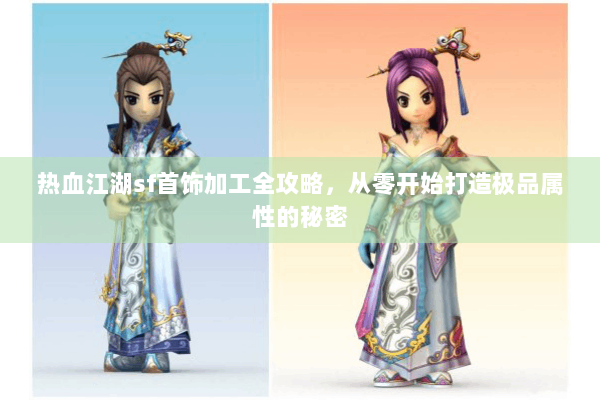 热血江湖sf首饰加工全攻略，从零开始打造极品属性的秘密