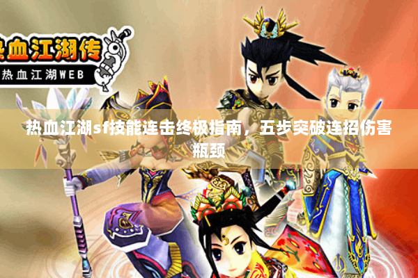 热血江湖sf技能连击终极指南,五步突破连招伤害瓶颈 热血江湖sf技能连击终极指南,五步突破连招伤害瓶颈