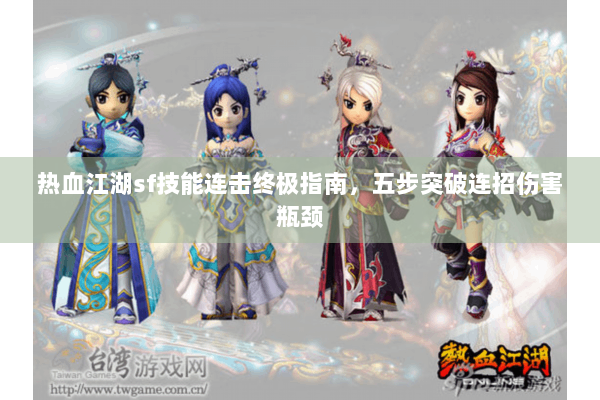 热血江湖sf技能连击终极指南,五步突破连招伤害瓶颈 热血江湖sf技能连击终极指南,五步突破连招伤害瓶颈