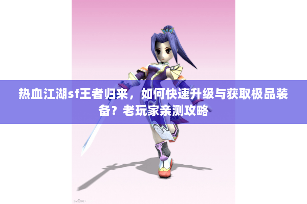 热血江湖sf王者归来，如何快速升级与获取极品装备？老玩家亲测攻略
