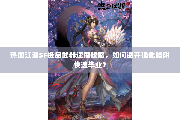 热血江湖SF极品武器速刷攻略，如何避开强化陷阱快速毕业？