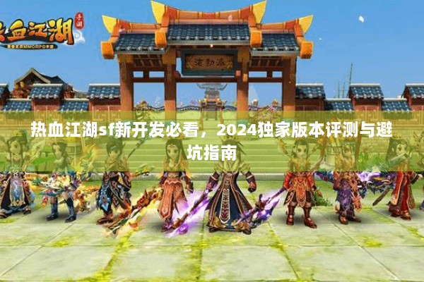 热血江湖sf新开发必看,2024独家版本评测与避坑指南 热血江湖sf新开发必看,2024独家版本评测与避坑指南