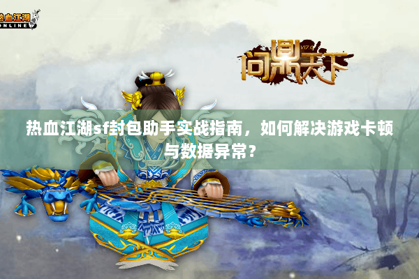 热血江湖sf封包助手实战指南，如何解决游戏卡顿与数据异常？