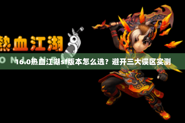 16.0热血江湖sf版本怎么选？避开三大误区实测