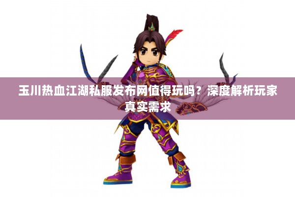 玉川热血江湖私服发布网值得玩吗?深度解析玩家真实需求 玉川热血江湖私服发布网值得玩吗?深度解析玩家真实需求