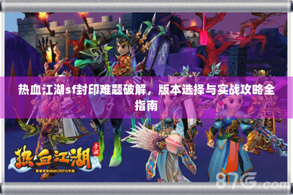 热血江湖sf封印难题破解，版本选择与实战攻略全指南