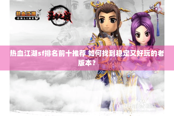 热血江湖sf排名前十推荐 如何找到稳定又好玩的老版本？