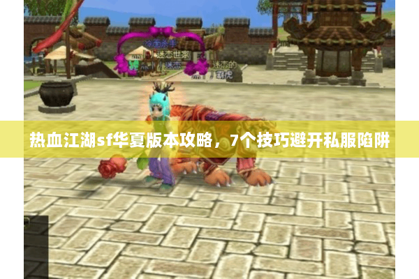 热血江湖sf华夏版本攻略，7个技巧避开私服陷阱