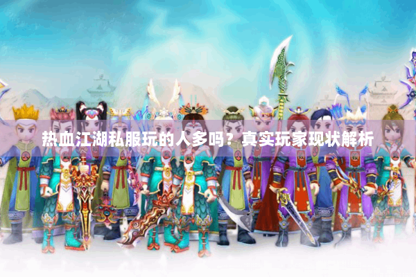 热血江湖私服玩的人多吗？真实玩家现状解析