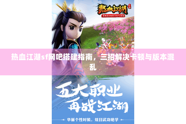 热血江湖sf网吧搭建指南,三招解决卡顿与版本混乱 热血江湖sf网吧搭建指南,三招解决卡顿与版本混乱