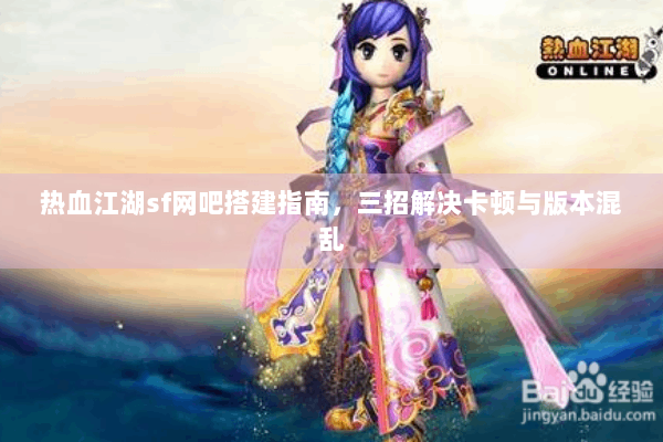 热血江湖sf网吧搭建指南,三招解决卡顿与版本混乱 热血江湖sf网吧搭建指南,三招解决卡顿与版本混乱