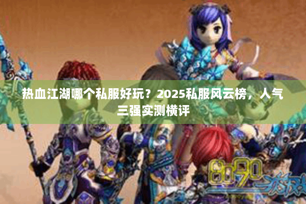 热血江湖哪个私服好玩?2025私服风云榜,人气三强实测横评 热血江湖哪个私服好玩?2025私服风云榜,人气三强实测横评