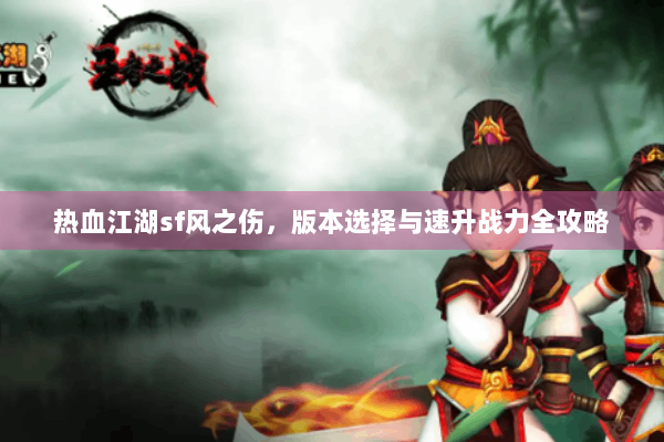 热血江湖sf风之伤,版本选择与速升战力全攻略 热血江湖sf风之伤,版本选择与速升战力全攻略