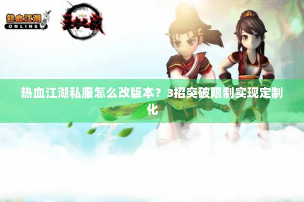 热血江湖私服怎么改版本？3招突破限制实现定制化