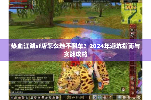 热血江湖sf店怎么选不翻车?2024年避坑指南与实战攻略 热血江湖sf店怎么选不翻车?2024年避坑指南与实战攻略