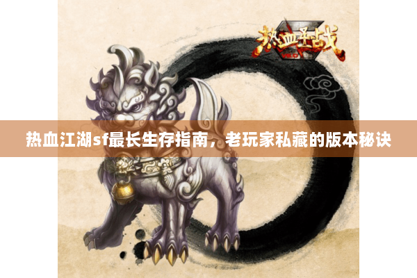 热血江湖sf最长生存指南，老玩家私藏的版本秘诀