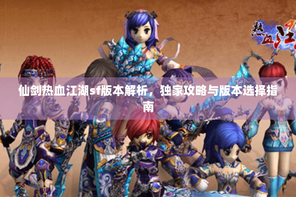仙剑热血江湖sf版本解析，独家攻略与版本选择指南