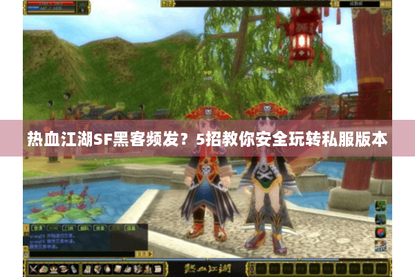 热血江湖SF黑客频发?5招教你安全玩转私服版本 热血江湖SF黑客频发?5招教你安全玩转私服版本