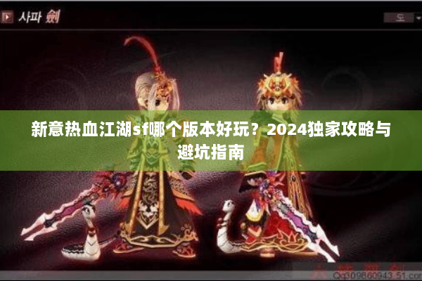 新意热血江湖sf哪个版本好玩?2024独家攻略与避坑指南 新意热血江湖sf哪个版本好玩?2024独家攻略与避坑指南