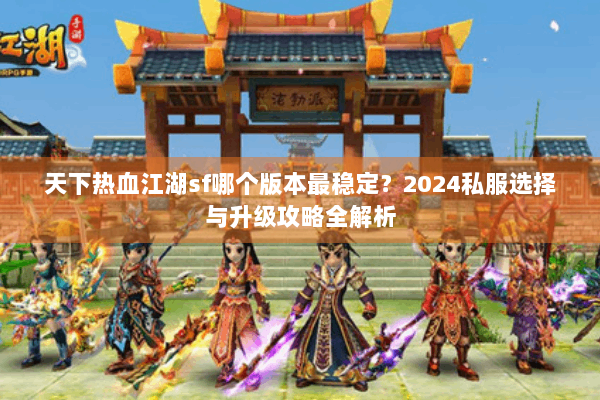 天下热血江湖sf哪个版本最稳定？2024私服选择与升级攻略全解析