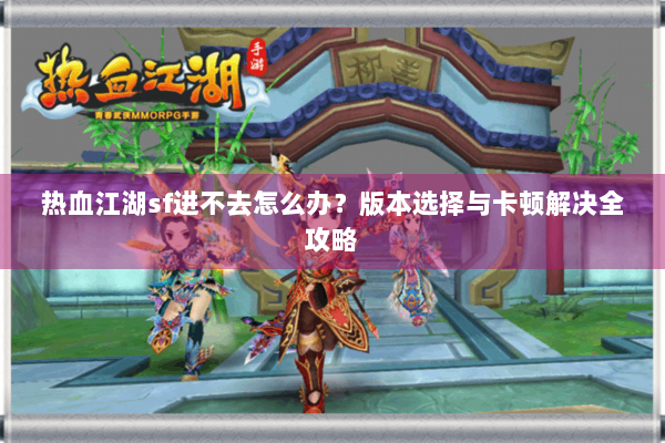 热血江湖sf进不去怎么办?版本选择与卡顿解决全攻略 热血江湖sf进不去怎么办?版本选择与卡顿解决全攻略