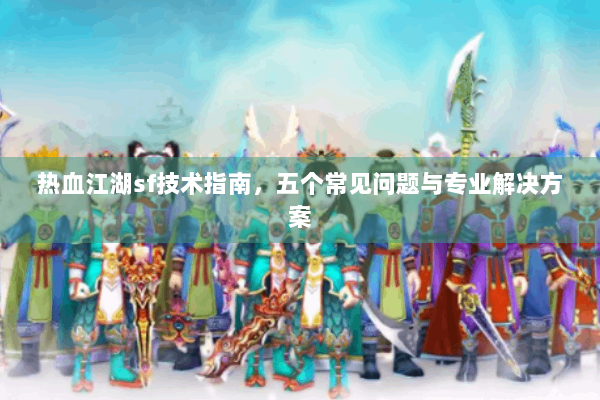 热血江湖sf技术指南,五个常见问题与专业解决方案 热血江湖sf技术指南,五个常见问题与专业解决方案