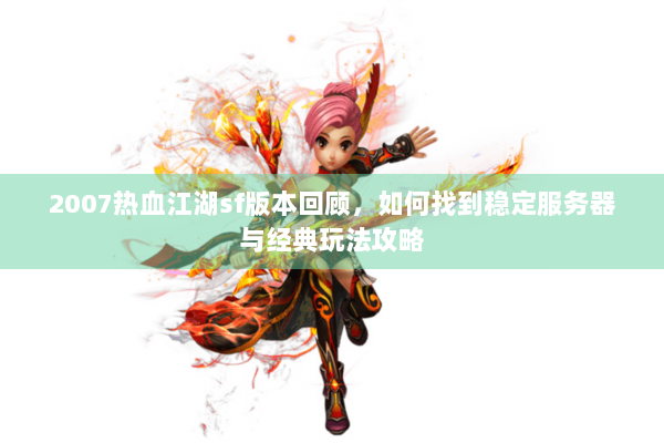 2007热血江湖sf版本回顾，如何找到稳定服务器与经典玩法攻略