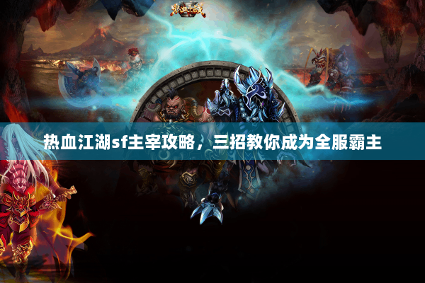 热血江湖sf主宰攻略,三招教你成为全服霸主 热血江湖sf主宰攻略,三招教你成为全服霸主