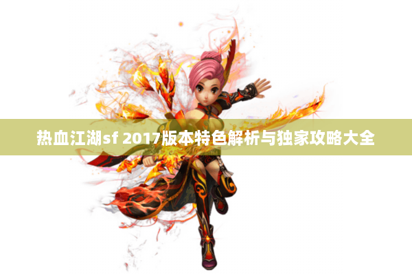 热血江湖sf 2017版本特色解析与独家攻略大全